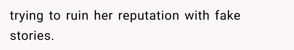 trying to ruin her reputation with fake stories.