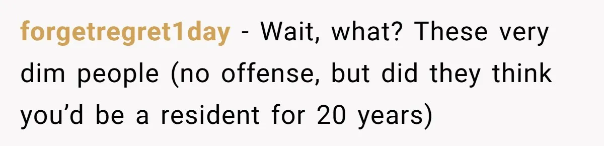 forgetregret1day − Wait, what? These very dim people (no offense, but did they think you’d be a resident for 20 years)