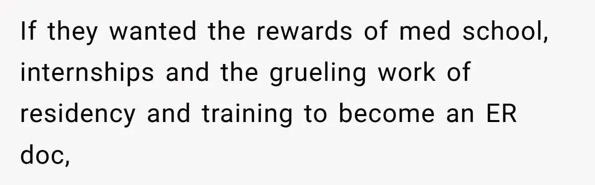 If they wanted the rewards of med school, internships and the grueling work of residency and training to become an ER doc,