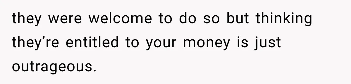 they were welcome to do so but thinking they’re entitled to your money is just outrageous.