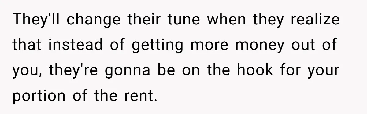They'll change their tune when they realize that instead of getting more money out of you, they're gonna be on the hook for your portion of the rent.