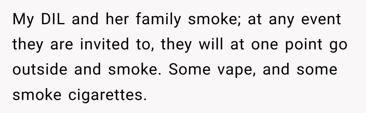 My DIL and her family smoke; at any event they are invited to, they will at one point go outside and smoke. Some vape, and some smoke cigarettes.