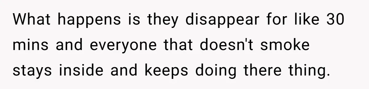 What happens is they disappear for like 30 mins and everyone that doesn't smoke stays inside and keeps doing there thing.