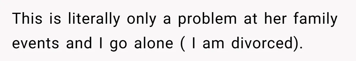 This is literally only a problem at her family events and I go alone ( I am divorced).