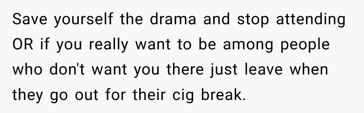 Save yourself the drama and stop attending OR if you really want to be among people who don't want you there just leave when they go out for their cig...