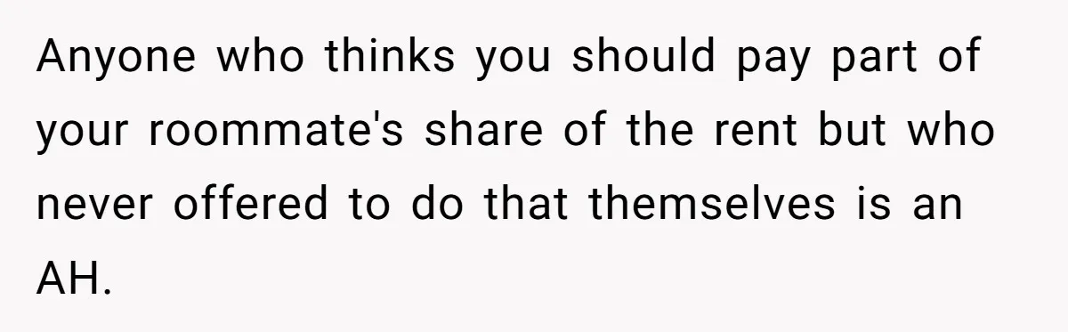 Anyone who thinks you should pay part of your roommate's share of the rent but who never offered to do that themselves is an AH.