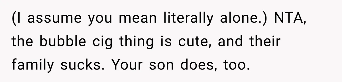 (I assume you mean literally alone.) NTA, the bubble cig thing is cute, and their family sucks. Your son does, too.