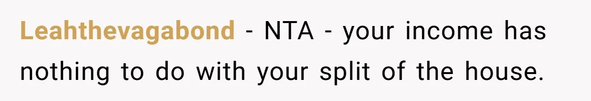 Leahthevagabond − NTA - your income has nothing to do with your split of the house.