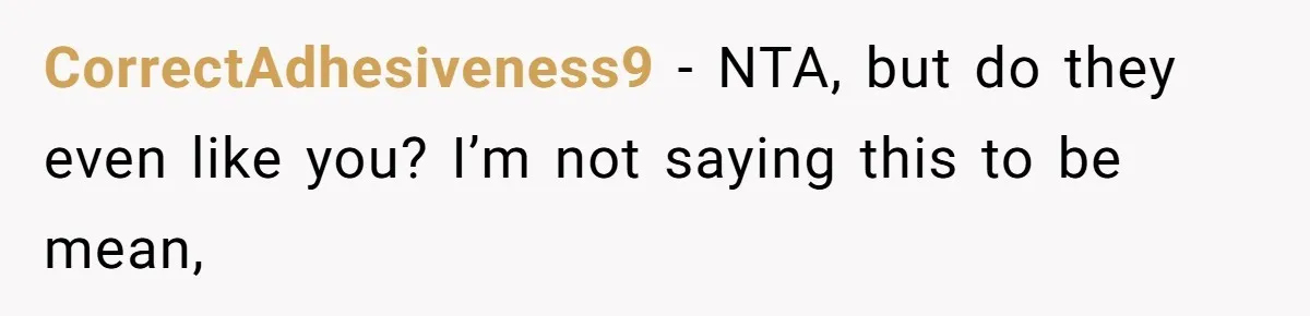 CorrectAdhesiveness9 − NTA, but do they even like you? I’m not saying this to be mean,