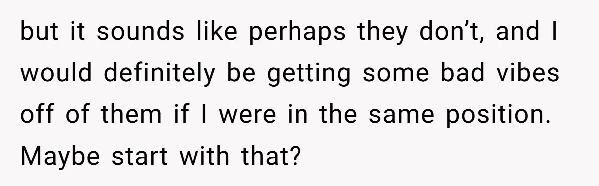 but it sounds like perhaps they don’t, and I would definitely be getting some bad vibes off of them if I were in the same position. Maybe start with that?