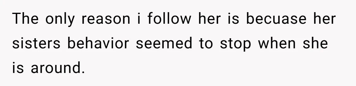 The only reason i follow her is becuase her sisters behavior seemed to stop when she is around.