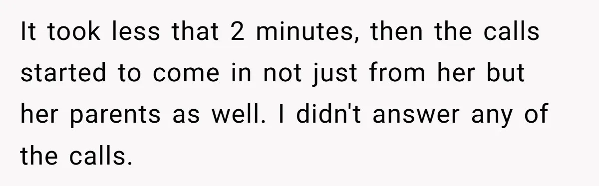 It took less that 2 minutes, then the calls started to come in not just from her but her parents as well. I didn't answer any of the calls.
