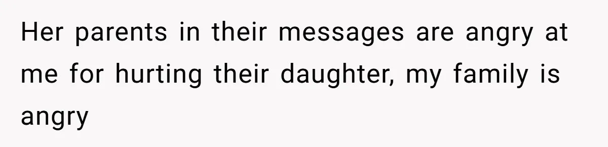Her parents in their messages are angry at me for hurting their daughter, my family is angry