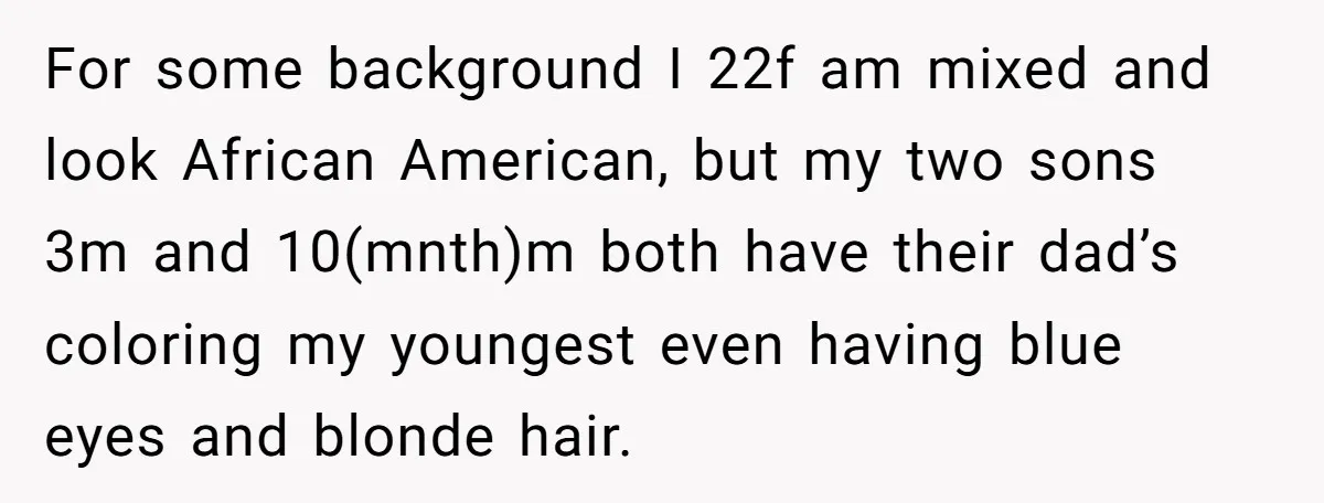 For some background I 22f am mixed and look African American, but my two sons 3m and 10(mnth)m both have their dad’s coloring my youngest even having blue eyes and...