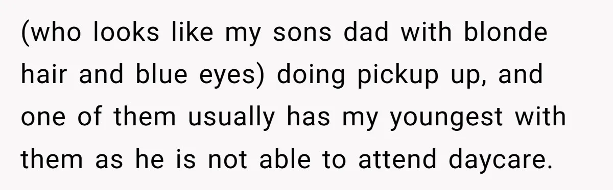 (who looks like my sons dad with blonde hair and blue eyes) doing pickup up, and one of them usually has my youngest with them as he is not able...