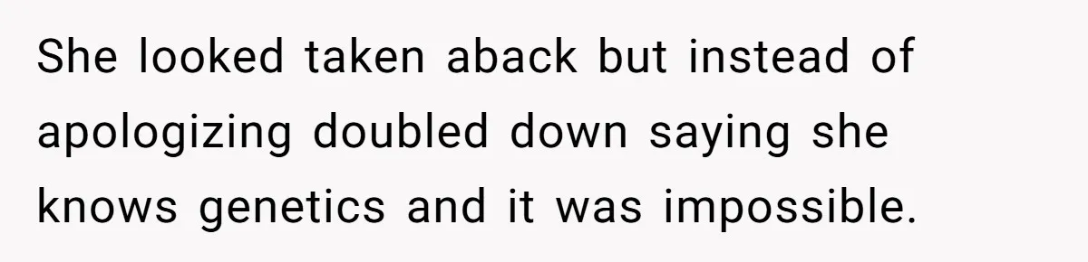 She looked taken aback but instead of apologizing doubled down saying she knows genetics and it was impossible.