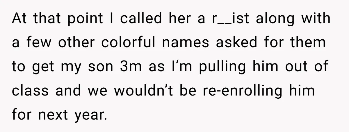 At that point I called her a r__ist along with a few other colorful names asked for them to get my son 3m as I’m pulling him out of class...