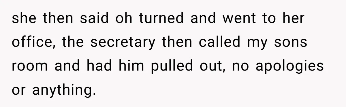she then said oh turned and went to her office, the secretary then called my sons room and had him pulled out, no apologies or anything.