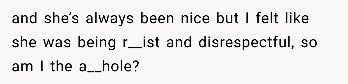 and she’s always been nice but I felt like she was being r__ist and disrespectful, so am I the a__hole?