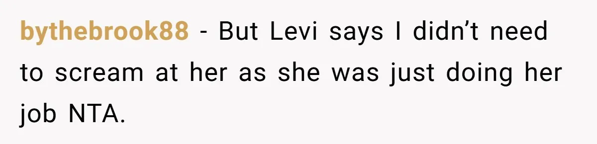 bythebrook88 − But Levi says I didn’t need to scream at her as she was just doing her job NTA.