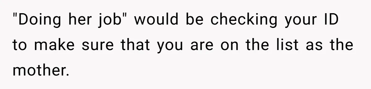 "Doing her job" would be checking your ID to make sure that you are on the list as the mother.