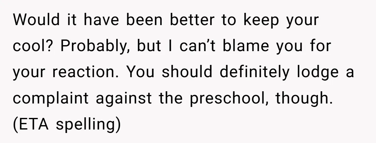 Would it have been better to keep your cool? Probably, but I can’t blame you for your reaction. You should definitely lodge a complaint against the preschool, though. (ETA spelling)