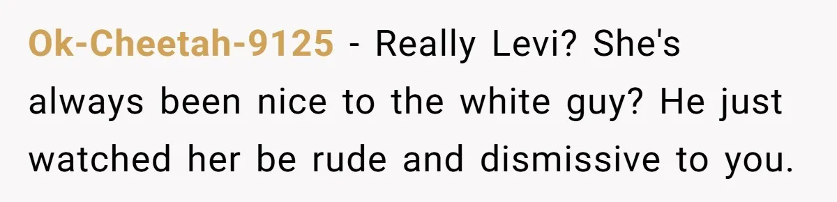 Ok-Cheetah-9125 − Really Levi? She's always been nice to the white guy? He just watched her be rude and dismissive to you.