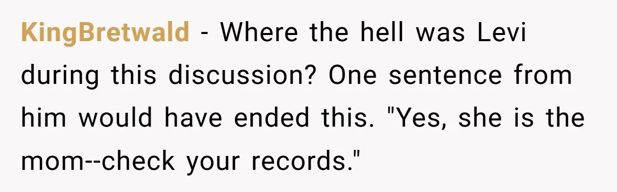 KingBretwald − Where the hell was Levi during this discussion? One sentence from him would have ended this. "Yes, she is the mom--check your records."