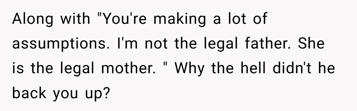 Along with "You're making a lot of assumptions. I'm not the legal father. She is the legal mother. " Why the hell didn't he back you up?