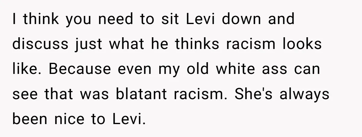 I think you need to sit Levi down and discuss just what he thinks racism looks like. Because even my old white ass can see that was blatant racism. She's...