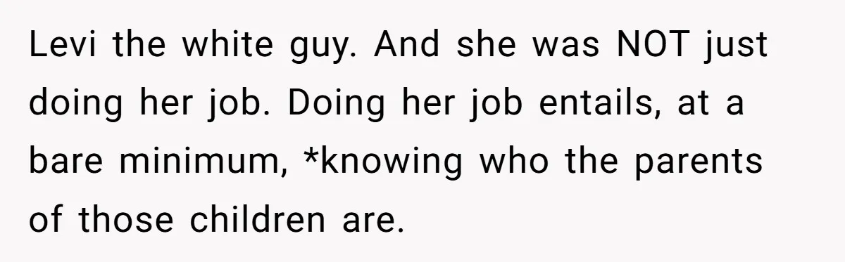 Levi the white guy. And she was NOT just doing her job. Doing her job entails, at a bare minimum, *knowing who the parents of those children are.