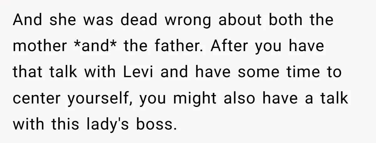 And she was dead wrong about both the mother *and* the father. After you have that talk with Levi and have some time to center yourself, you might also have...