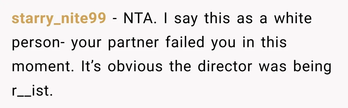 starry_nite99 − NTA. I say this as a white person- your partner failed you in this moment. It’s obvious the director was being r__ist.