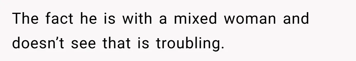 The fact he is with a mixed woman and doesn’t see that is troubling.