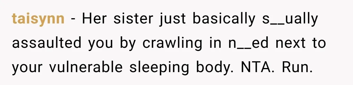 taisynn − Her sister just basically s__ually assaulted you by crawling in n__ed next to your vulnerable sleeping body. NTA. Run.