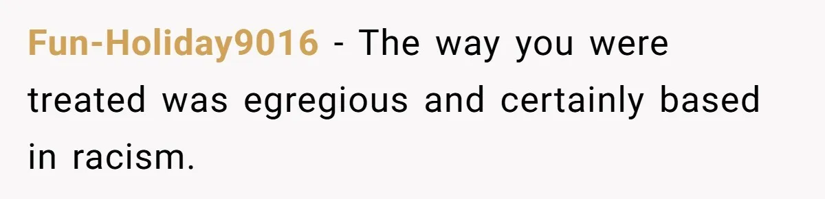 Fun-Holiday9016 − The way you were treated was egregious and certainly based in racism.