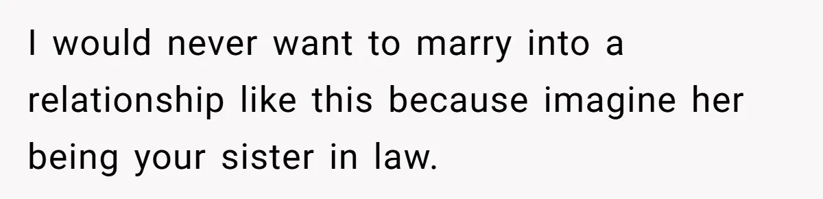 I would never want to marry into a relationship like this because imagine her being your sister in law.