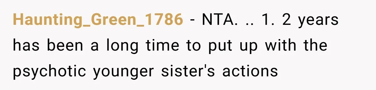 Haunting_Green_1786 − NTA. .. 1. 2 years has been a long time to put up with the psychotic younger sister's actions