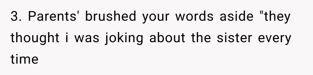3. Parents' brushed your words aside "they thought i was joking about the sister every time