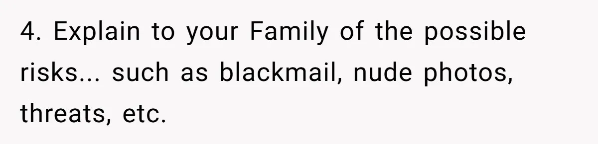 4. Explain to your Family of the possible risks... such as blackmail, nude photos, threats, etc.