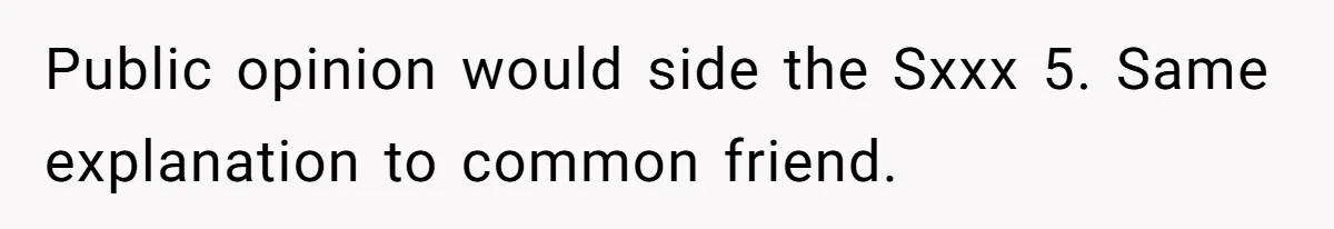 Public opinion would side the Sxxx 5. Same explanation to common friend.