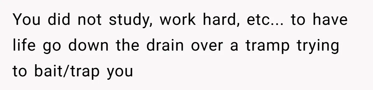 You did not study, work hard, etc... to have life go down the drain over a tramp trying to bait/trap you