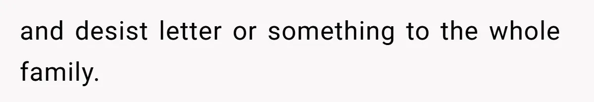 and desist letter or something to the whole family.