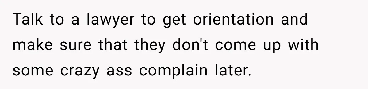 Talk to a lawyer to get orientation and make sure that they don't come up with some crazy ass complain later.