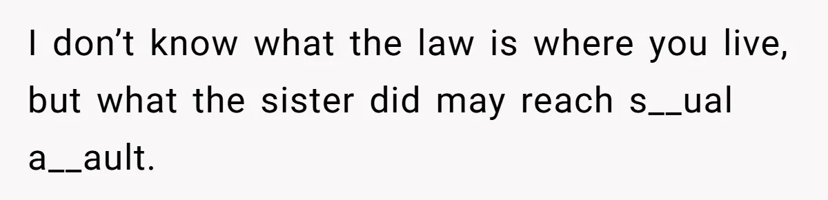 I don’t know what the law is where you live, but what the sister did may reach s__ual a__ault.