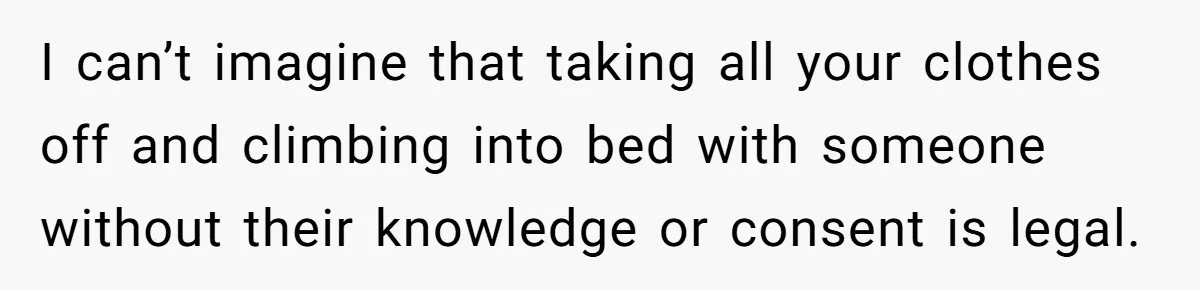 I can’t imagine that taking all your clothes off and climbing into bed with someone without their knowledge or consent is legal.