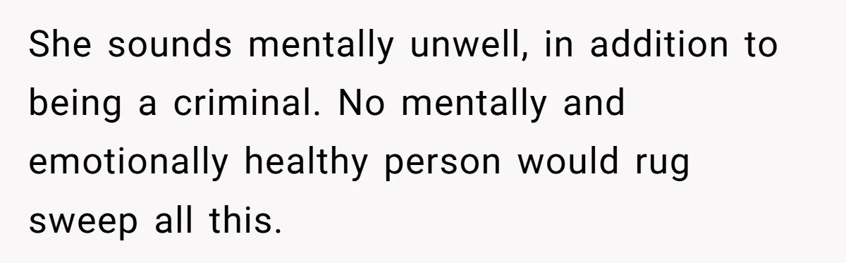 She sounds mentally unwell, in addition to being a criminal. No mentally and emotionally healthy person would rug sweep all this.