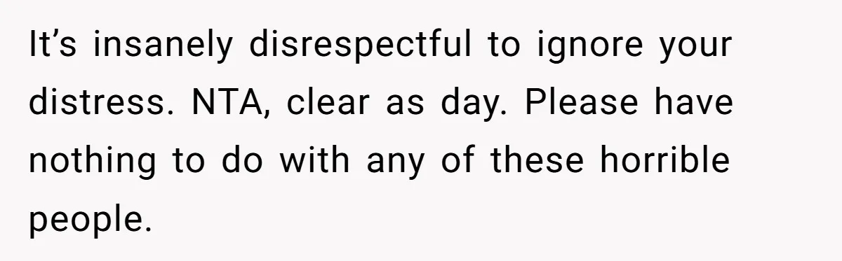 It’s insanely disrespectful to ignore your distress. NTA, clear as day. Please have nothing to do with any of these horrible people.