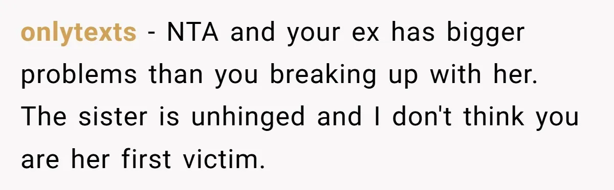onlytexts − NTA and your ex has bigger problems than you breaking up with her. The sister is unhinged and I don't think you are her first victim.