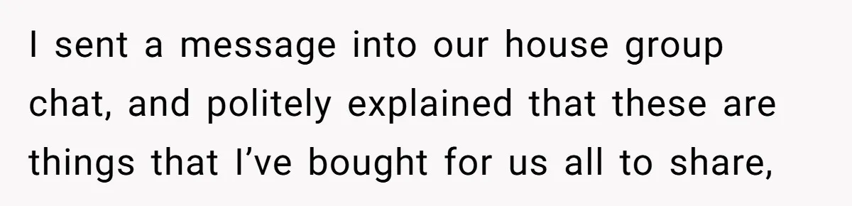 I sent a message into our house group chat, and politely explained that these are things that I’ve bought for us all to share,